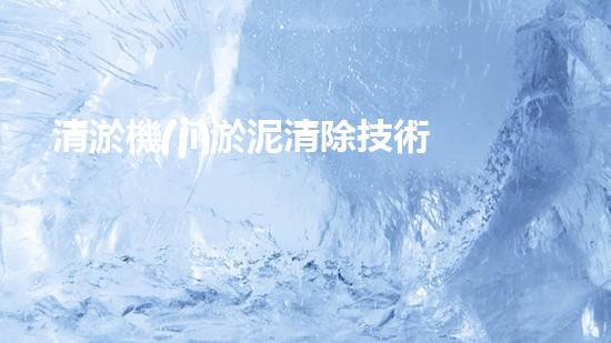 清淤機(jī)淤泥清除技術(shù)革新：關(guān)鍵步驟與最新進(jìn)展！
